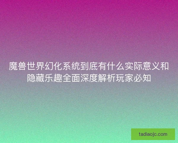 魔兽世界幻化系统到底有什么实际意义和隐藏乐趣全面深度解析玩家必知