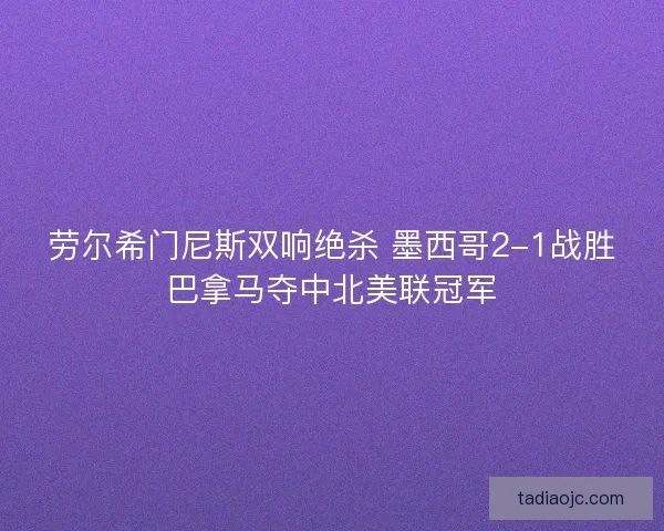 劳尔希门尼斯双响绝杀 墨西哥2-1战胜巴拿马夺中北美联冠军