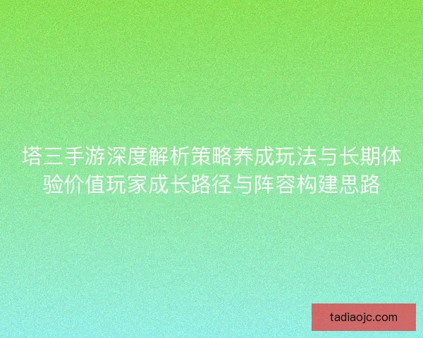 塔三手游深度解析策略养成玩法与长期体验价值玩家成长路径与阵容构建思路