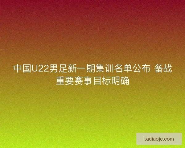 中国U22男足新一期集训名单公布 备战重要赛事目标明确