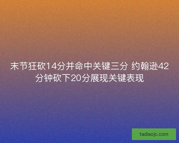 末节狂砍14分并命中关键三分 约翰逊42分钟砍下20分展现关键表现